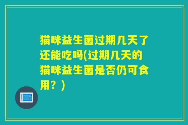 猫咪益生菌过期几天了还能吃吗(过期几天的猫咪益生菌是否仍可食用？)