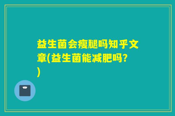 益生菌会瘦腿吗知乎文章(益生菌能减肥吗？)