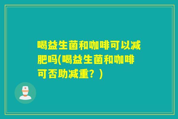 喝益生菌和咖啡可以减肥吗(喝益生菌和咖啡可否助减重？)