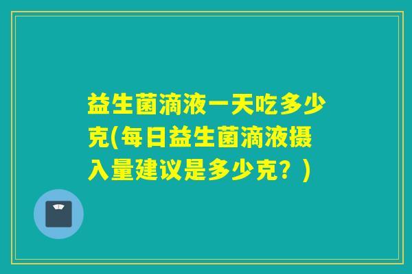 益生菌滴液一天吃多少克(每日益生菌滴液摄入量建议是多少克?) 益生菌滴液一天吃多少克(每日益生菌滴液摄入量建议是多少克?)