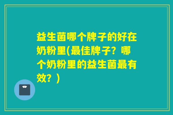 益生菌哪个牌子的好在奶粉里(最佳牌子？哪个奶粉里的益生菌最有效？)