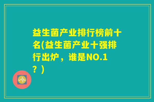 益生菌产业排行榜前十名(益生菌产业十强排行出炉，谁是NO.1？)