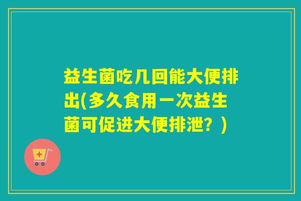 益生菌吃几回能大便排出(多久食用一次益生菌可促进大便排泄？)