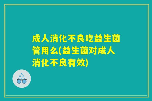 成人消化不良吃益生菌管用么(益生菌对成人消化不良有效)