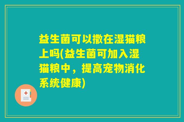 益生菌可以撒在湿猫粮上吗(益生菌可加入湿猫粮中，提高宠物消化系统健康)