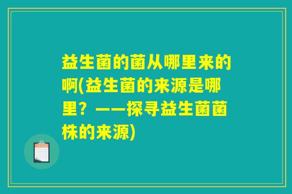 益生菌的菌从哪里来的啊(益生菌的来源是哪里？——探寻益生菌菌株的来源)