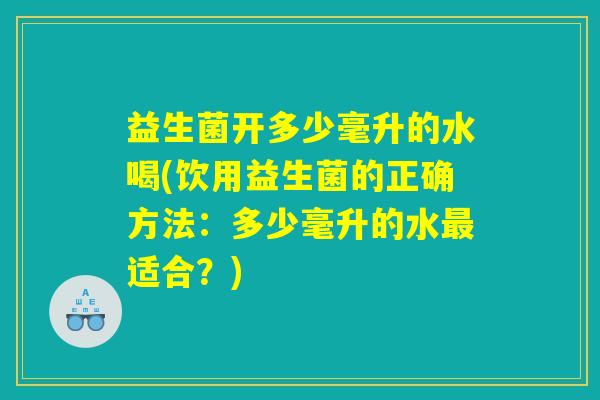 益生菌开多少毫升的水喝(饮用益生菌的正确方法：多少毫升的水最适合？)