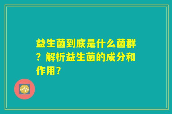 益生菌到底是什么菌群？解析益生菌的成分和作用？