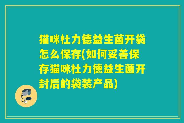 猫咪杜力德益生菌开袋怎么保存(如何妥善保存猫咪杜力德益生菌开封后的袋装产品)