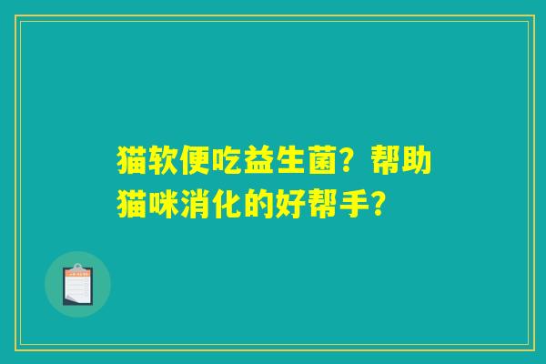 猫软便吃益生菌？帮助猫咪消化的好帮手？