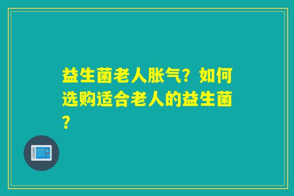 益生菌老人胀气？如何选购适合老人的益生菌？