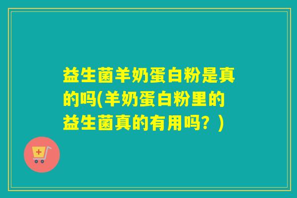 益生菌羊奶蛋白粉是真的吗(羊奶蛋白粉里的益生菌真的有用吗？)