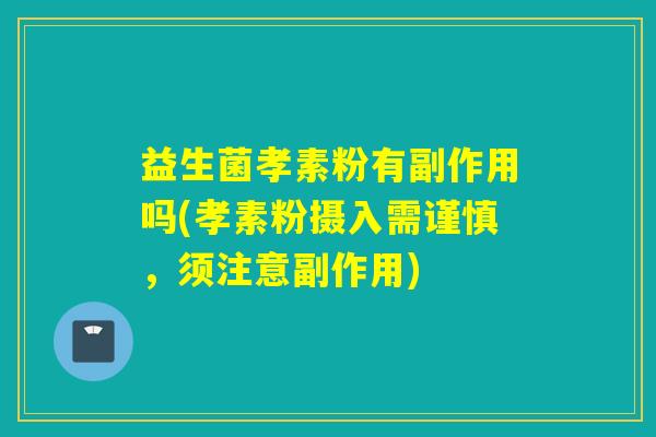 益生菌孝素粉有副作用吗(孝素粉摄入需谨慎,须注意副作用) 益生菌孝素粉有副作用吗(孝素粉摄入需谨慎,须注意副作用)