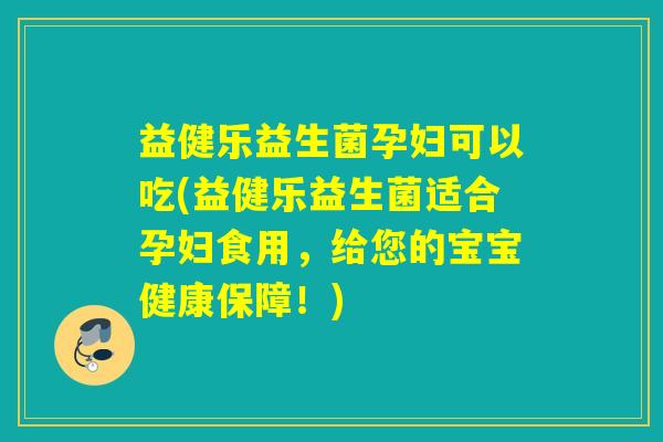 益健乐益生菌孕妇可以吃(益健乐益生菌适合孕妇食用，给您的宝宝健康保障！)