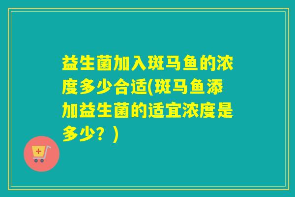 益生菌加入斑马鱼的浓度多少合适(斑马鱼添加益生菌的适宜浓度是多少？)