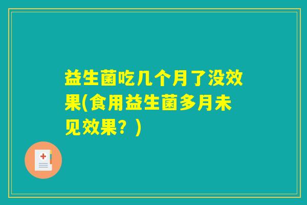 益生菌吃几个月了没效果(食用益生菌多月未见效果？)