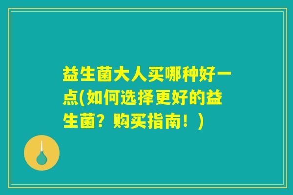 益生菌大人买哪种好一点(如何选择更好的益生菌？购买指南！)