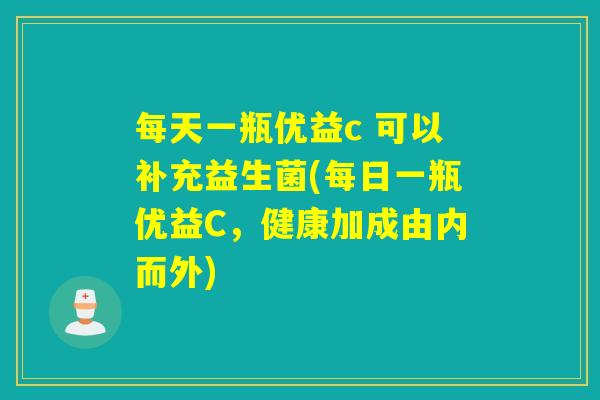每天一瓶优益c 可以补充益生菌(每日一瓶优益C，健康加成由内而外)