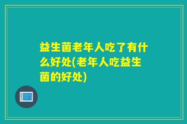 益生菌老年人吃了有什么好处(老年人吃益生菌的好处)