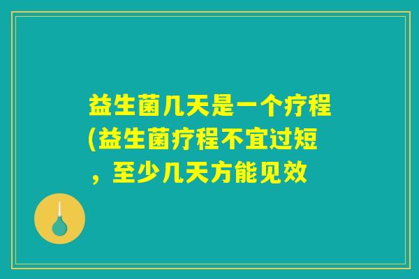益生菌几天是一个疗程(益生菌疗程不宜过短，至少几天方能见效