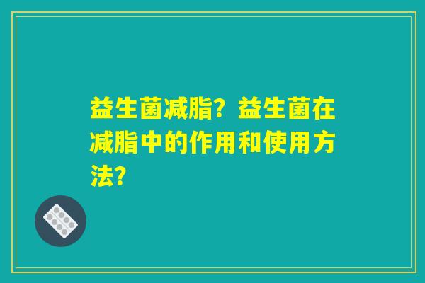 益生菌减脂？益生菌在减脂中的作用和使用方法？