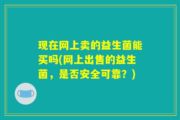 现在网上卖的益生菌能买吗(网上出售的益生菌，是否安全可靠？)