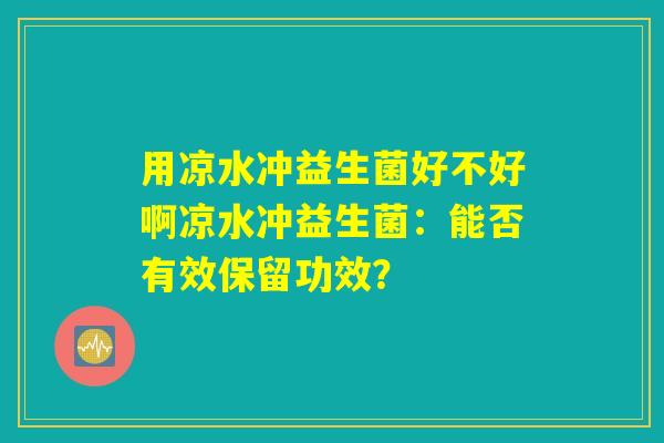 用凉水冲益生菌好不好啊凉水冲益生菌：能否有效保留功效？
