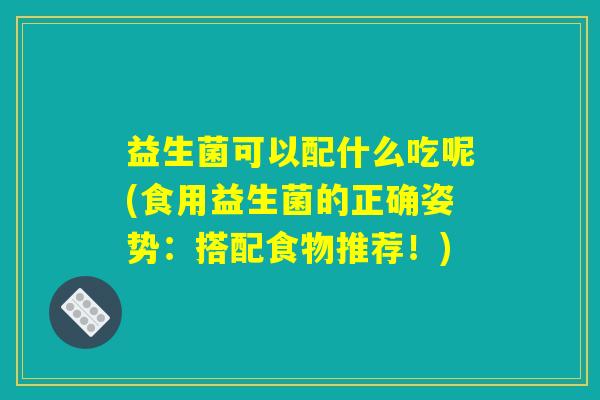 益生菌可以配什么吃呢(食用益生菌的正确姿势：搭配食物推荐！)
