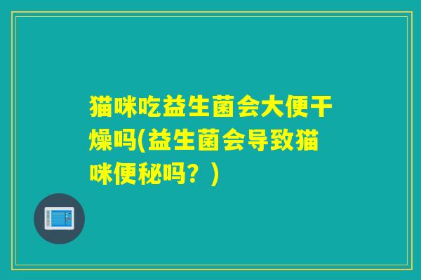 猫咪吃益生菌会大便干燥吗(益生菌会导致猫咪便秘吗？)