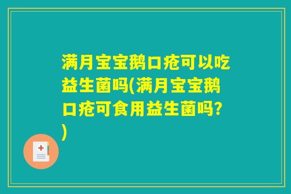 满月宝宝鹅口疮可以吃益生菌吗(满月宝宝鹅口疮可食用益生菌吗？)