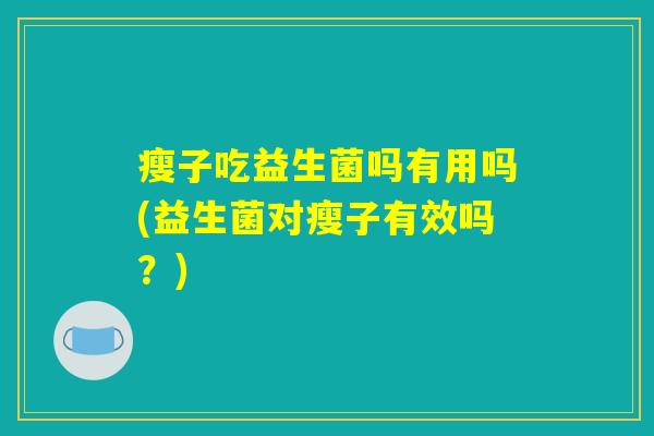 瘦子吃益生菌吗有用吗(益生菌对瘦子有效吗？)