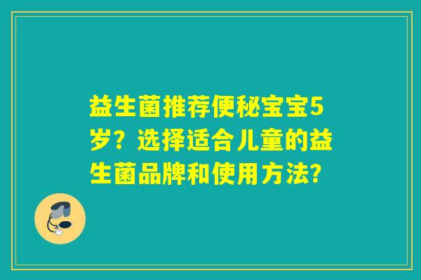 益生菌推荐便秘宝宝5岁？选择适合儿童的益生菌品牌和使用方法？