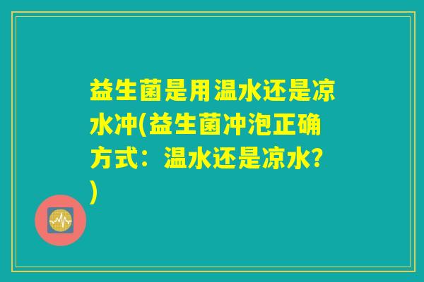 益生菌是用温水还是凉水冲(益生菌冲泡正确方式：温水还是凉水？)