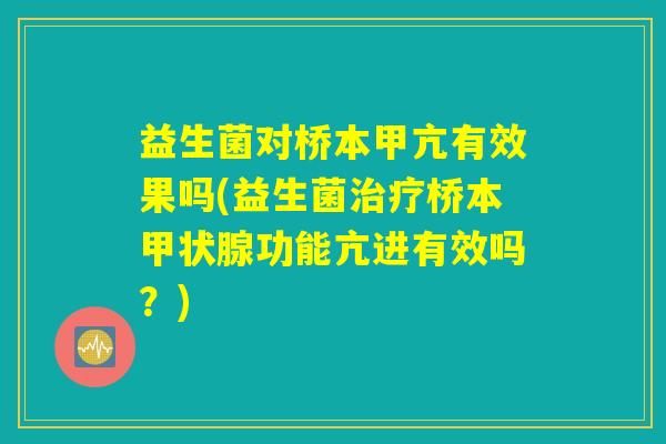 益生菌对桥本甲亢有效果吗(益生菌治疗桥本甲状腺功能亢进有效吗？)