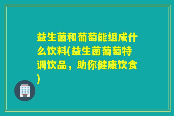 益生菌和葡萄能组成什么饮料(益生菌葡萄特调饮品，助你健康饮食)