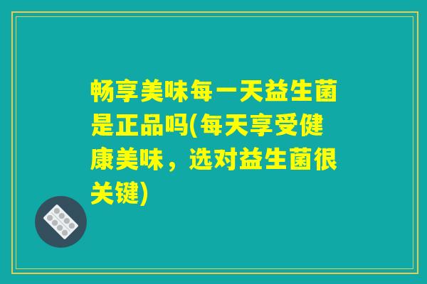 畅享美味每一天益生菌是正品吗(每天享受健康美味，选对益生菌很关键)