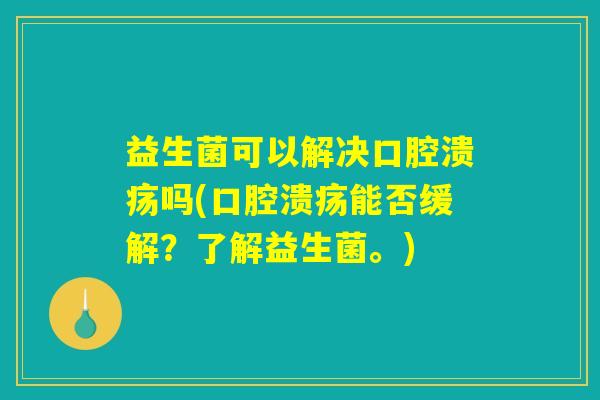 益生菌可以解决口腔溃疡吗(口腔溃疡能否缓解？了解益生菌。)