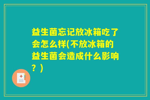 益生菌忘记放冰箱吃了会怎么样(不放冰箱的益生菌会造成什么影响？)
