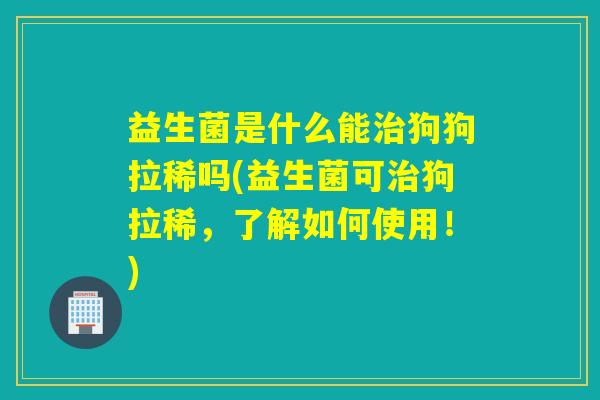 益生菌是什么能治狗狗拉稀吗(益生菌可治狗拉稀，了解如何使用！)