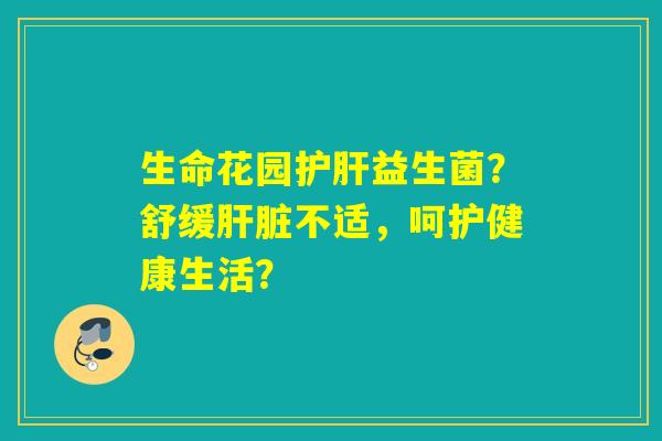 生命花园护肝益生菌？舒缓肝脏不适，呵护健康生活？