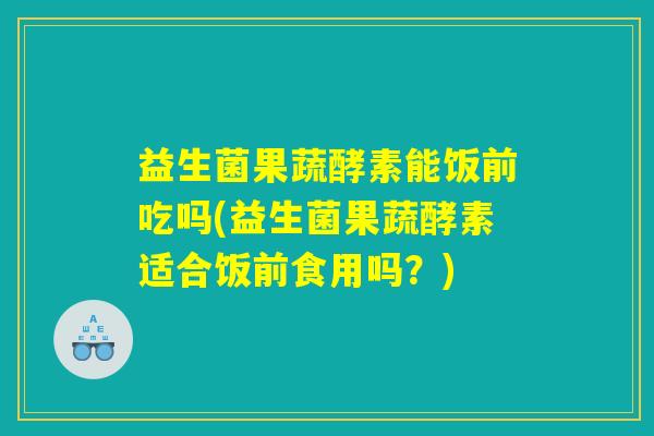 益生菌果蔬酵素能饭前吃吗(益生菌果蔬酵素适合饭前食用吗?) 益生菌果蔬酵素能饭前吃吗(益生菌果蔬酵素适合饭前食用吗?)