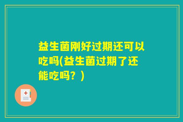 益生菌刚好过期还可以吃吗(益生菌过期了还能吃吗?) 益生菌刚好过期还可以吃吗(益生菌过期了还能吃吗?)
