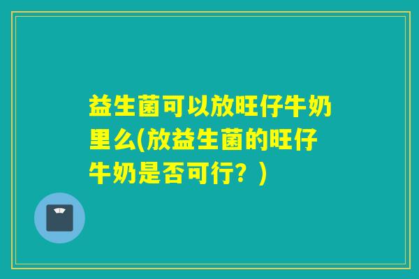 益生菌可以放旺仔牛奶里么(放益生菌的旺仔牛奶是否可行?) 益生菌可以放旺仔牛奶里么(放益生菌的旺仔牛奶是否可行?)