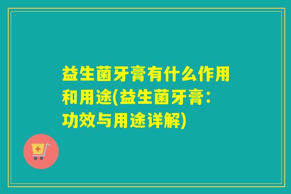 益生菌牙膏有什么作用和用途(益生菌牙膏：功效与用途详解)