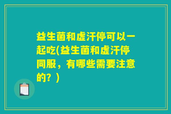 益生菌和虚汗停可以一起吃(益生菌和虚汗停同服，有哪些需要注意的？)