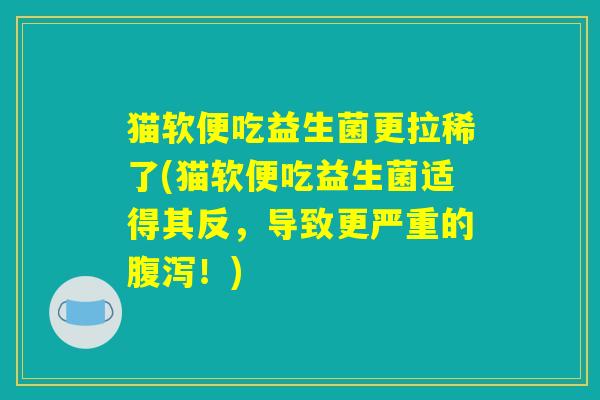 猫软便吃益生菌更拉稀了(猫软便吃益生菌适得其反，导致更严重的腹泻！)