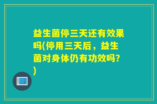 益生菌停三天还有效果吗(停用三天后,益生菌对身体仍有功效吗?) 益生菌停三天还有效果吗(停用三天后,益生菌对身体仍有功效吗?)