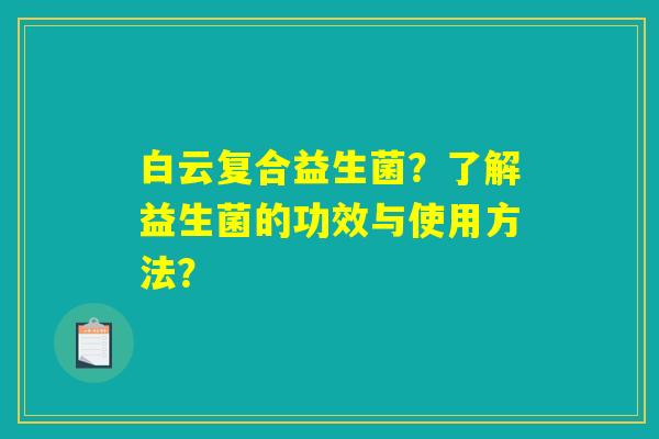白云复合益生菌？了解益生菌的功效与使用方法？