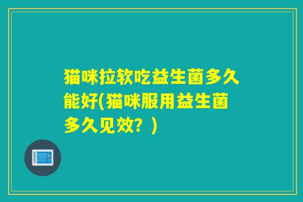 猫咪拉软吃益生菌多久能好(猫咪服用益生菌多久见效？)