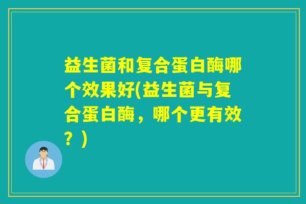 益生菌和复合蛋白酶哪个效果好(益生菌与复合蛋白酶，哪个更有效？)